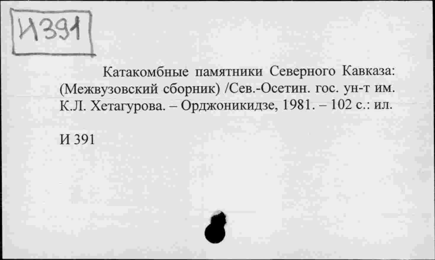 ﻿
Катакомбные памятники Северного Кавказа: (Межвузовский сборник) /Сев.-Осетин, гос. ун-т им. К.Л. Хетагурова. - Орджоникидзе, 1981. - 102 с.: ил.
И 391